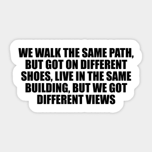 We walk the same path, but got on different shoes, live in the same building, but we got different views Sticker